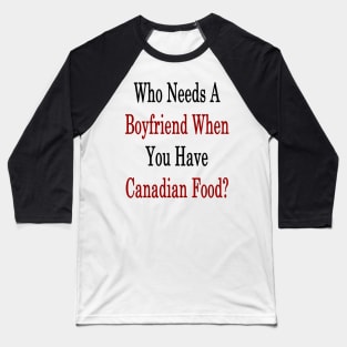 Who Needs A Boyfriend When You Have Canadian Food? Baseball T-Shirt